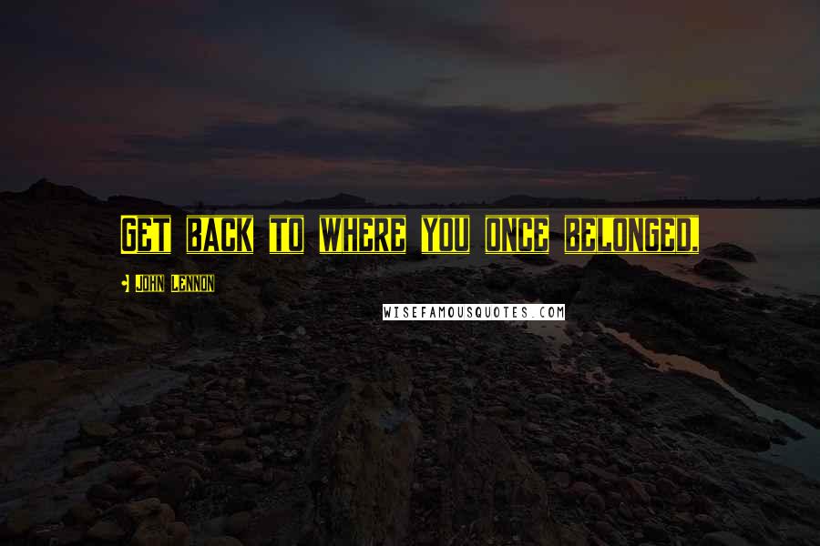 John Lennon Quotes: Get back to where you once belonged,