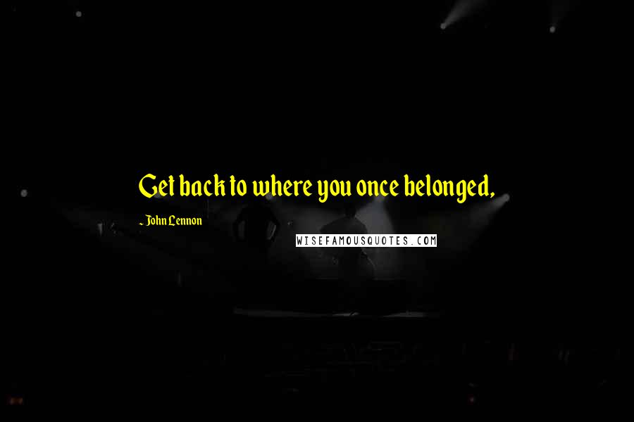 John Lennon Quotes: Get back to where you once belonged,