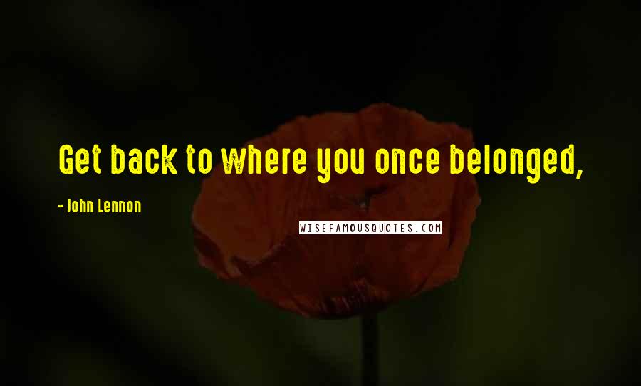 John Lennon Quotes: Get back to where you once belonged,