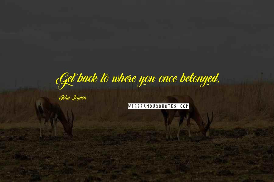 John Lennon Quotes: Get back to where you once belonged,