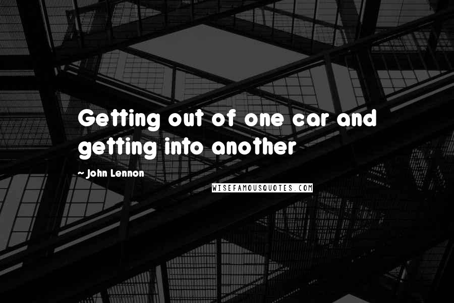 John Lennon Quotes: Getting out of one car and getting into another