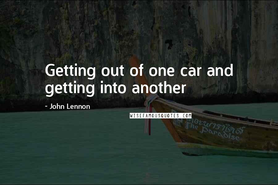 John Lennon Quotes: Getting out of one car and getting into another
