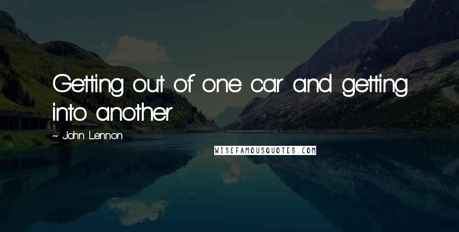 John Lennon Quotes: Getting out of one car and getting into another