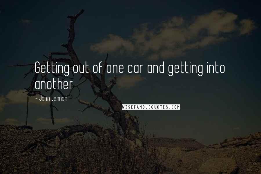 John Lennon Quotes: Getting out of one car and getting into another