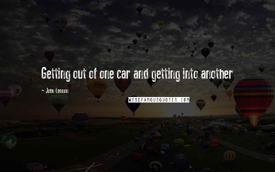 John Lennon Quotes: Getting out of one car and getting into another