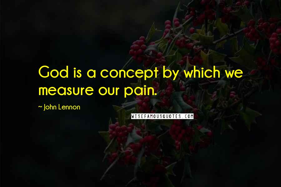 John Lennon Quotes: God is a concept by which we measure our pain.