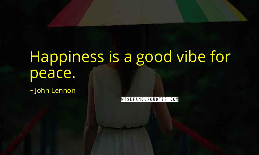 John Lennon Quotes: Happiness is a good vibe for peace.