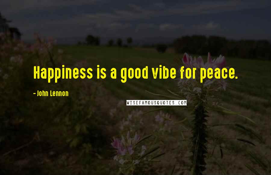 John Lennon Quotes: Happiness is a good vibe for peace.