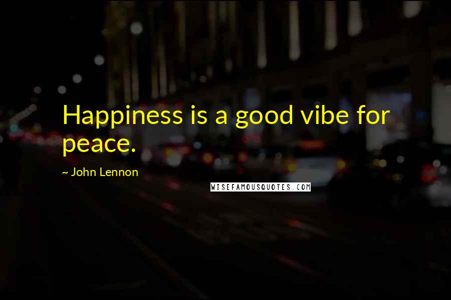 John Lennon Quotes: Happiness is a good vibe for peace.