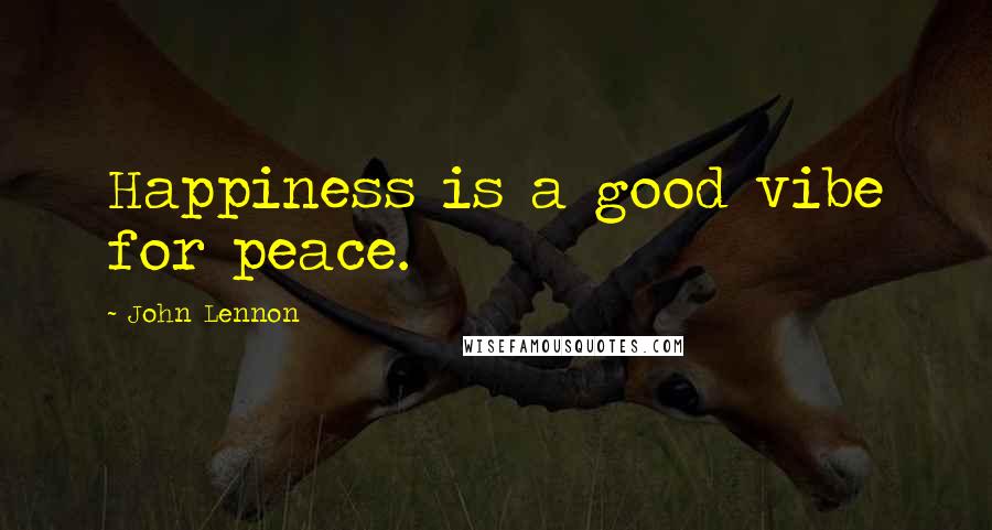 John Lennon Quotes: Happiness is a good vibe for peace.