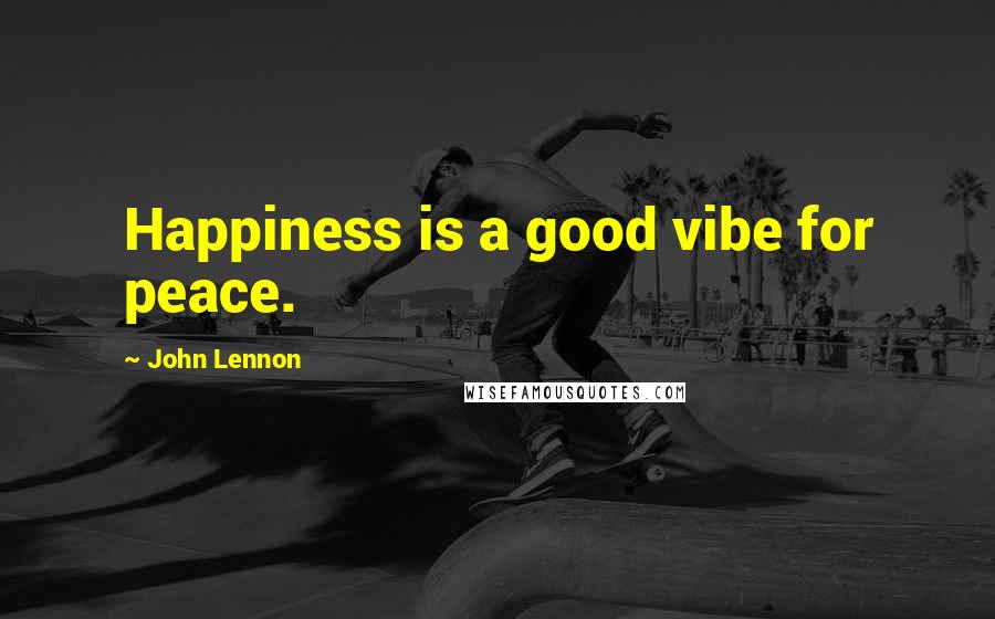 John Lennon Quotes: Happiness is a good vibe for peace.