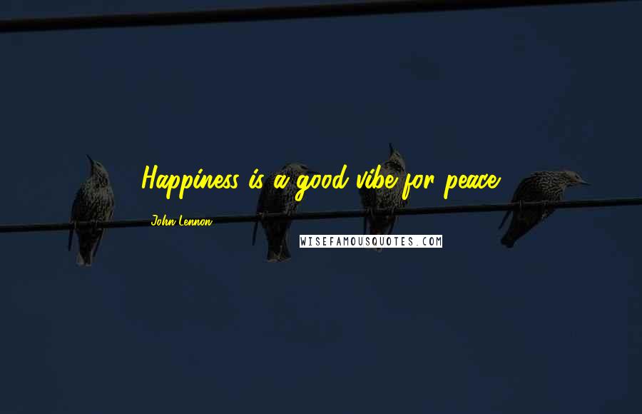 John Lennon Quotes: Happiness is a good vibe for peace.