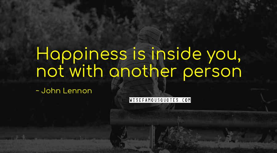 John Lennon Quotes: Happiness is inside you, not with another person