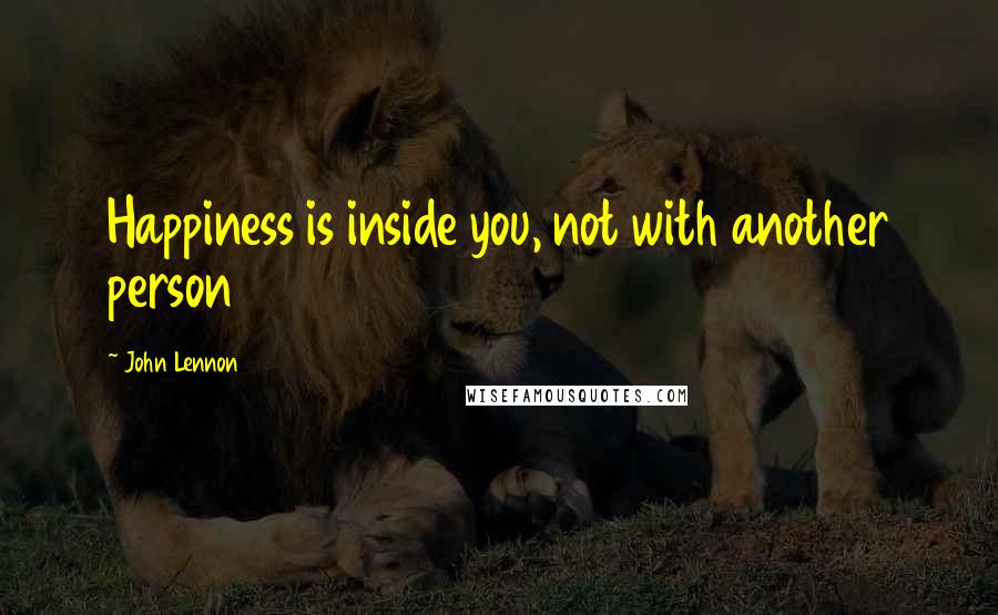John Lennon Quotes: Happiness is inside you, not with another person