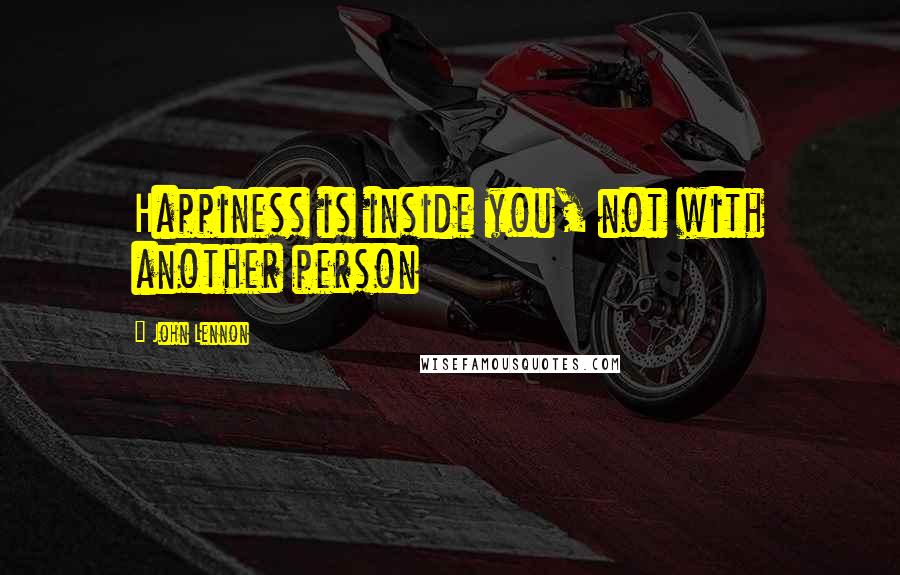 John Lennon Quotes: Happiness is inside you, not with another person