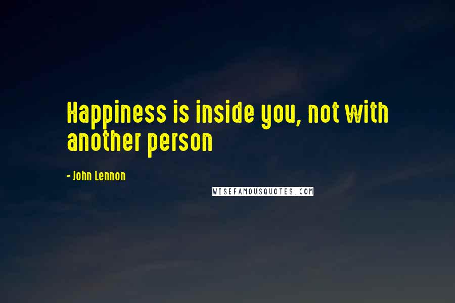 John Lennon Quotes: Happiness is inside you, not with another person