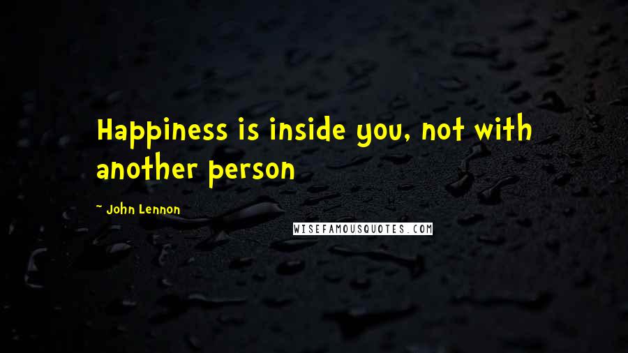 John Lennon Quotes: Happiness is inside you, not with another person