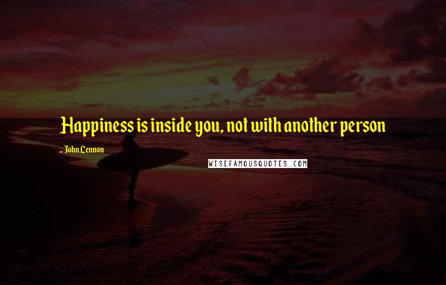 John Lennon Quotes: Happiness is inside you, not with another person
