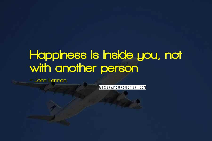 John Lennon Quotes: Happiness is inside you, not with another person