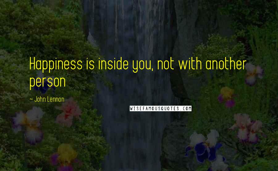 John Lennon Quotes: Happiness is inside you, not with another person