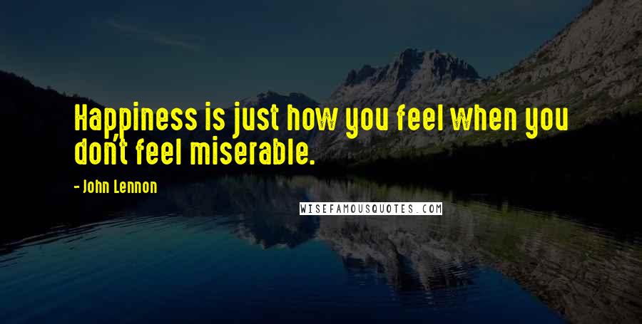 John Lennon Quotes: Happiness is just how you feel when you don't feel miserable.