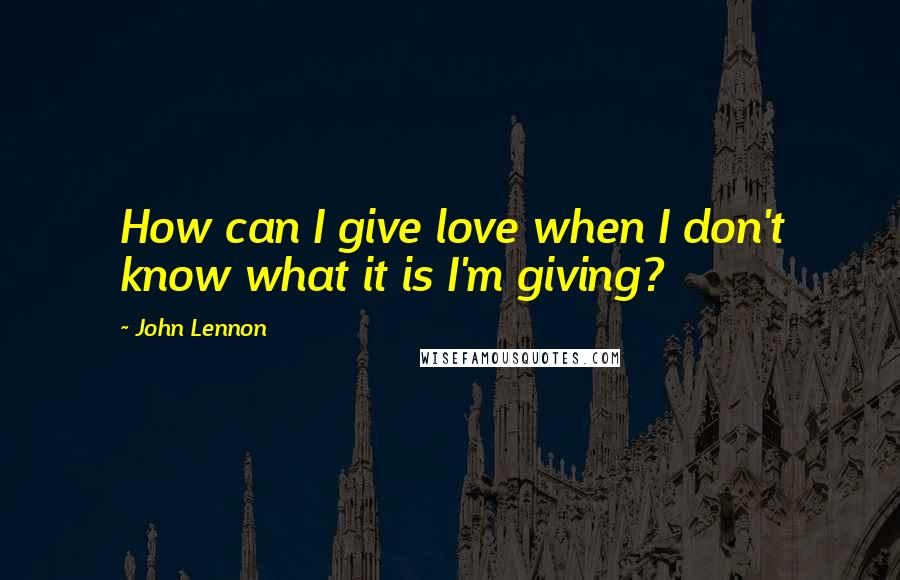 John Lennon Quotes: How can I give love when I don't know what it is I'm giving?