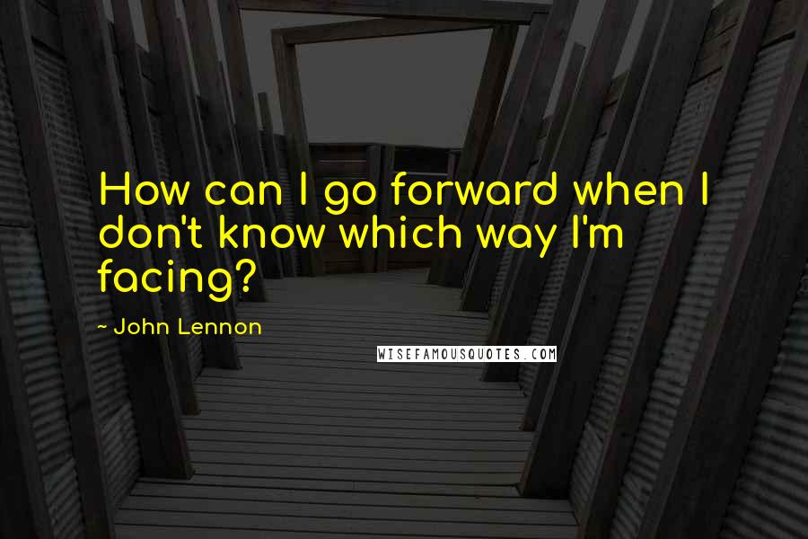 John Lennon Quotes: How can I go forward when I don't know which way I'm facing?