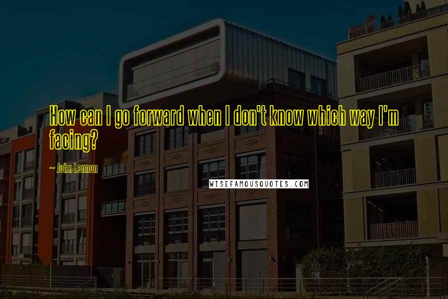 John Lennon Quotes: How can I go forward when I don't know which way I'm facing?