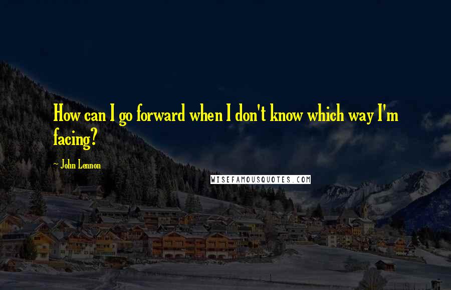 John Lennon Quotes: How can I go forward when I don't know which way I'm facing?