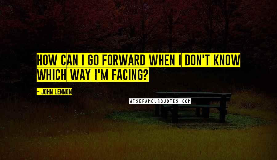 John Lennon Quotes: How can I go forward when I don't know which way I'm facing?