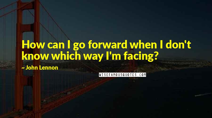 John Lennon Quotes: How can I go forward when I don't know which way I'm facing?