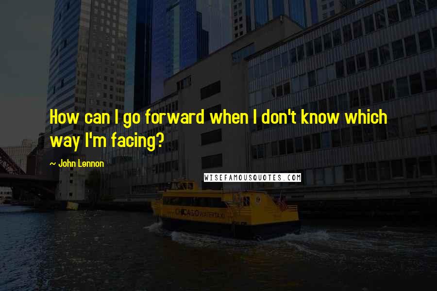 John Lennon Quotes: How can I go forward when I don't know which way I'm facing?