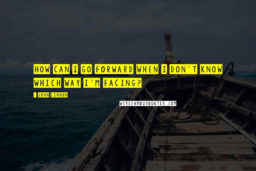 John Lennon Quotes: How can I go forward when I don't know which way I'm facing?