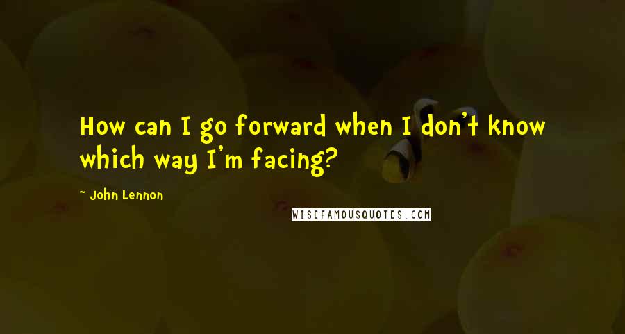 John Lennon Quotes: How can I go forward when I don't know which way I'm facing?