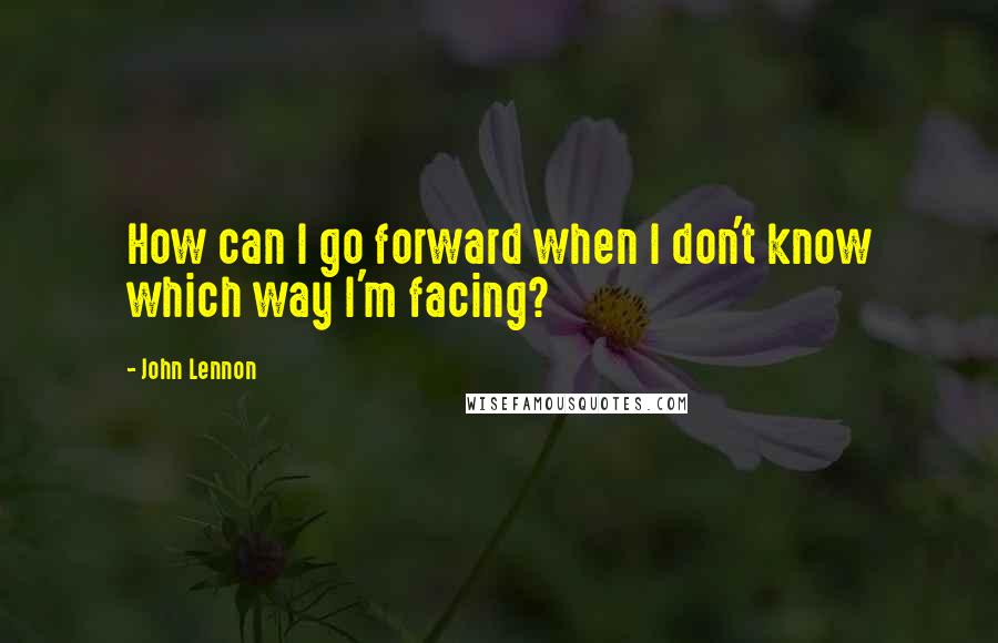 John Lennon Quotes: How can I go forward when I don't know which way I'm facing?