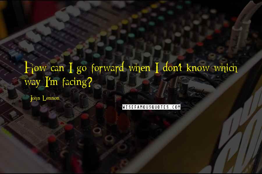 John Lennon Quotes: How can I go forward when I don't know which way I'm facing?