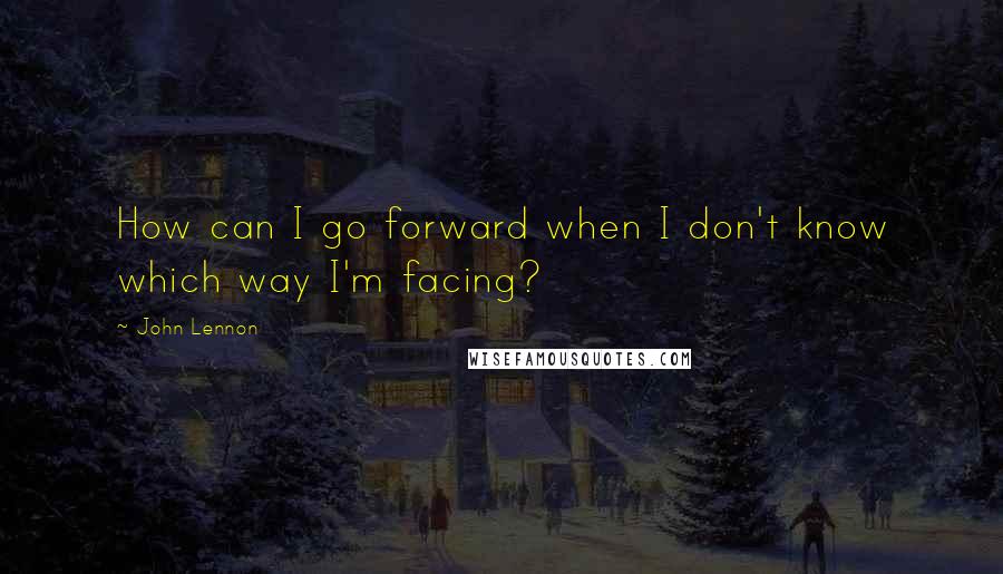 John Lennon Quotes: How can I go forward when I don't know which way I'm facing?