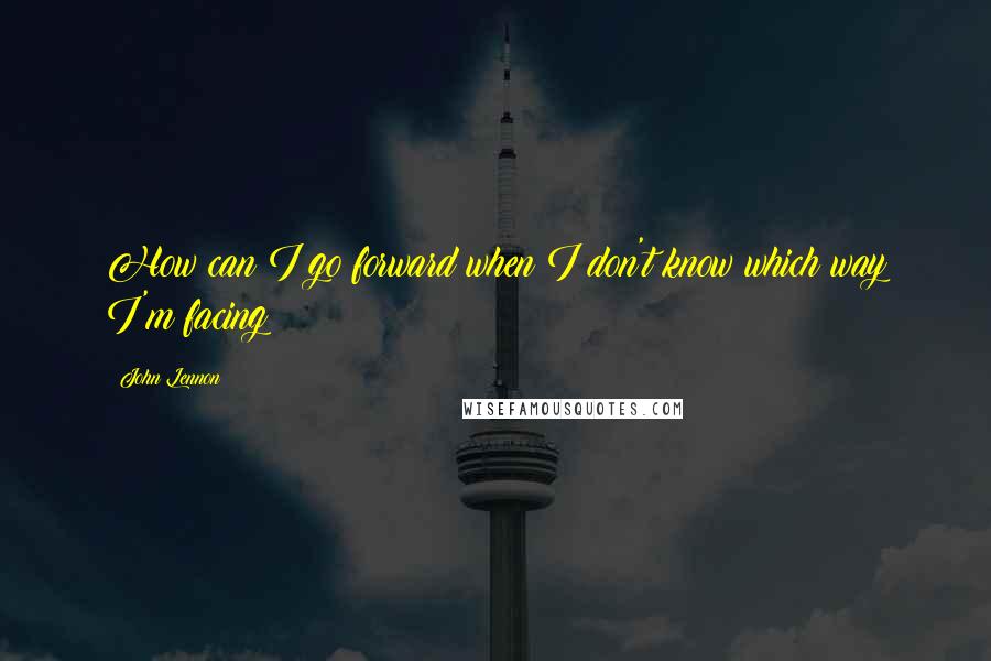 John Lennon Quotes: How can I go forward when I don't know which way I'm facing?