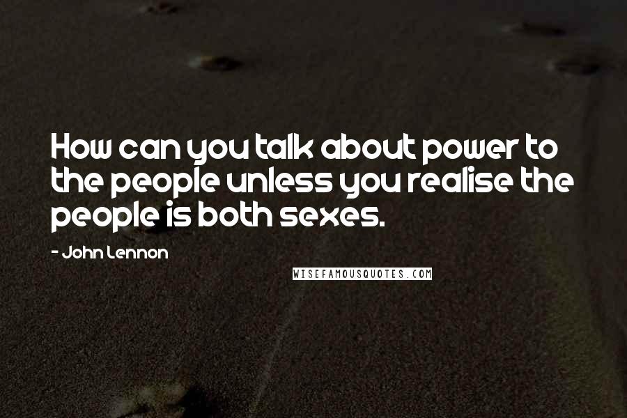 John Lennon Quotes: How can you talk about power to the people unless you realise the people is both sexes.