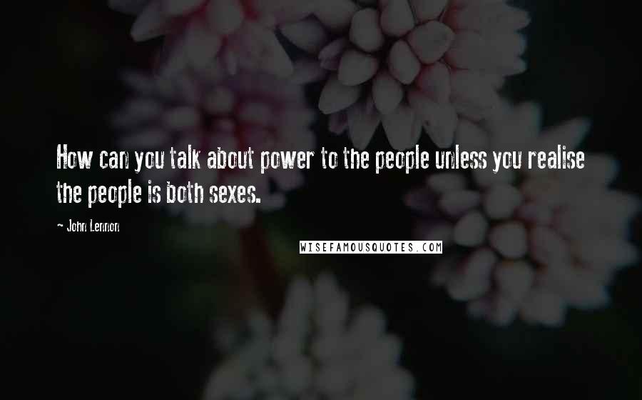 John Lennon Quotes: How can you talk about power to the people unless you realise the people is both sexes.