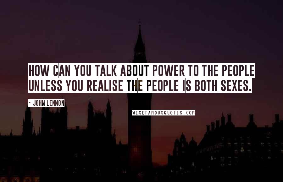 John Lennon Quotes: How can you talk about power to the people unless you realise the people is both sexes.