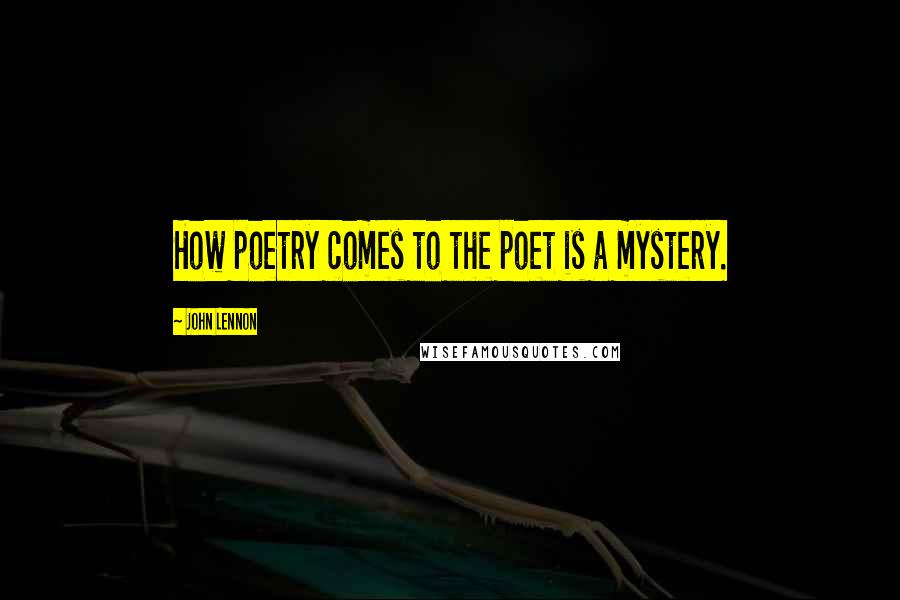 John Lennon Quotes: How poetry comes to the poet is a mystery.