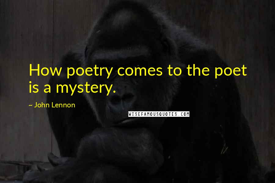 John Lennon Quotes: How poetry comes to the poet is a mystery.