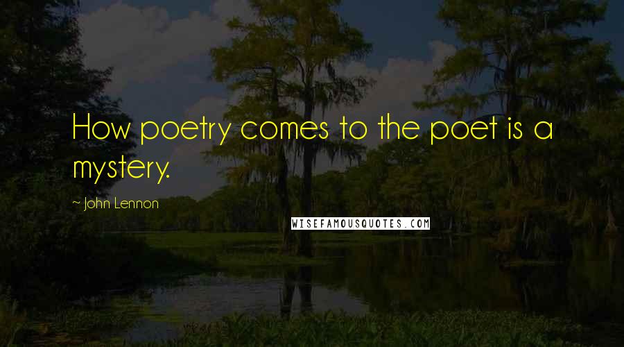 John Lennon Quotes: How poetry comes to the poet is a mystery.