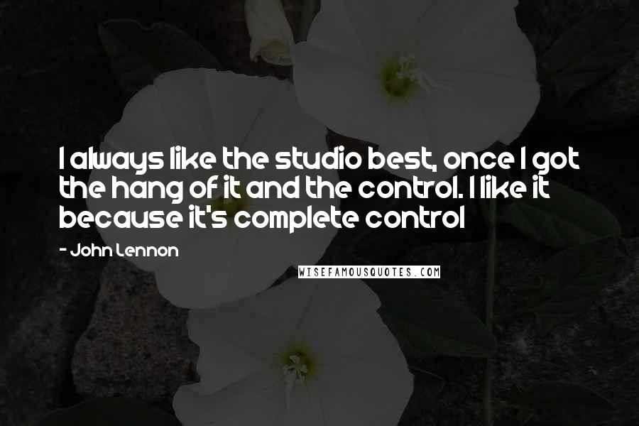 John Lennon Quotes: I always like the studio best, once I got the hang of it and the control. I like it because it's complete control