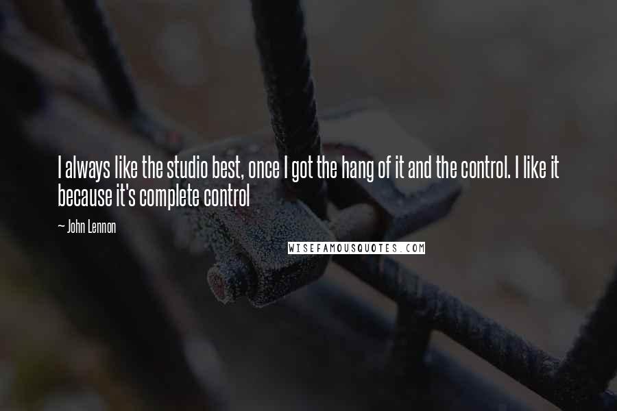 John Lennon Quotes: I always like the studio best, once I got the hang of it and the control. I like it because it's complete control