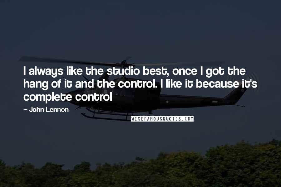 John Lennon Quotes: I always like the studio best, once I got the hang of it and the control. I like it because it's complete control