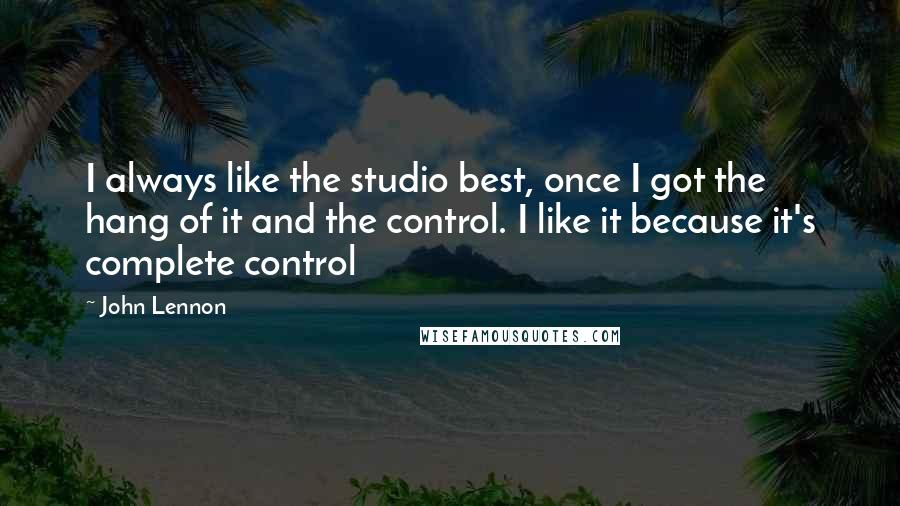 John Lennon Quotes: I always like the studio best, once I got the hang of it and the control. I like it because it's complete control