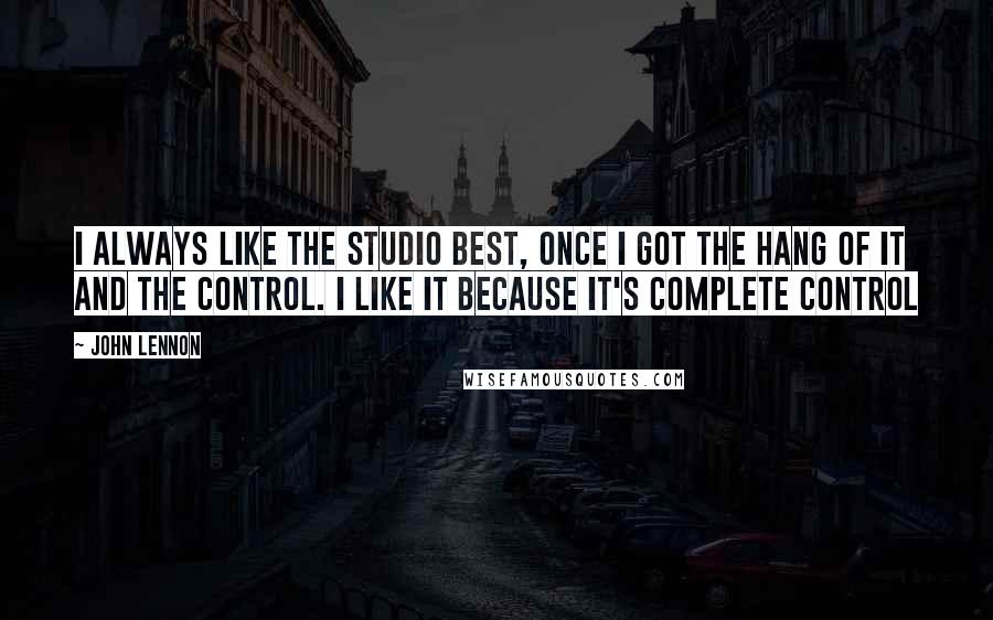 John Lennon Quotes: I always like the studio best, once I got the hang of it and the control. I like it because it's complete control