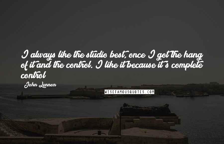 John Lennon Quotes: I always like the studio best, once I got the hang of it and the control. I like it because it's complete control